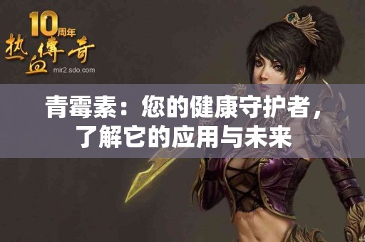 青霉素：您的健康守护者，了解它的应用与未来
