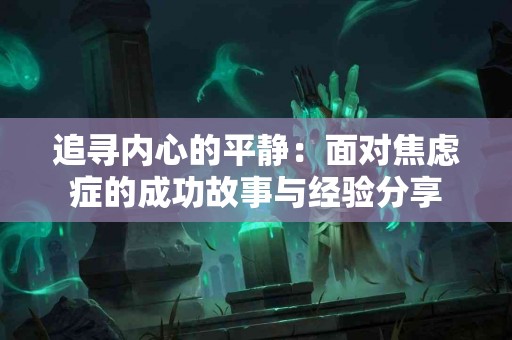 追寻内心的平静:面对焦虑症的成功故事与经验分享 追寻内心的平静:面对焦虑症的成功故事与经验分享