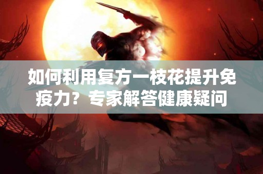 如何利用复方一枝花提升免疫力？专家解答健康疑问