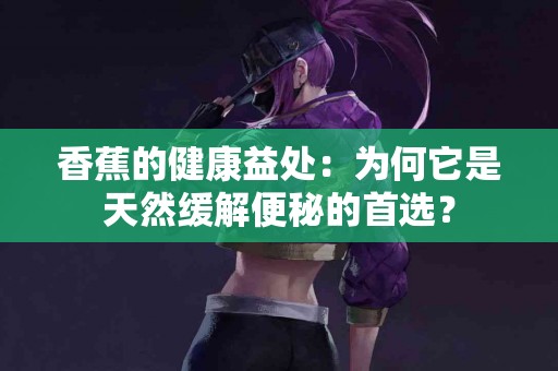 香蕉的健康益处：为何它是天然缓解便秘的首选？