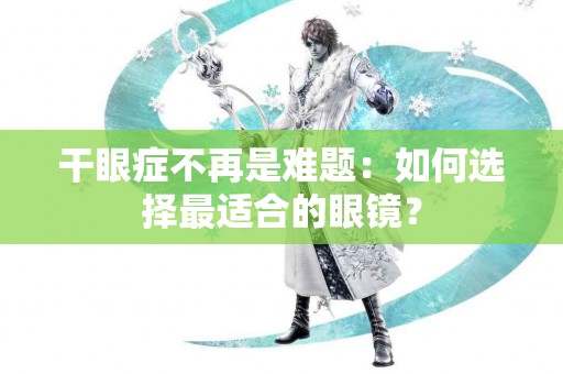 干眼症不再是难题：如何选择最适合的眼镜？