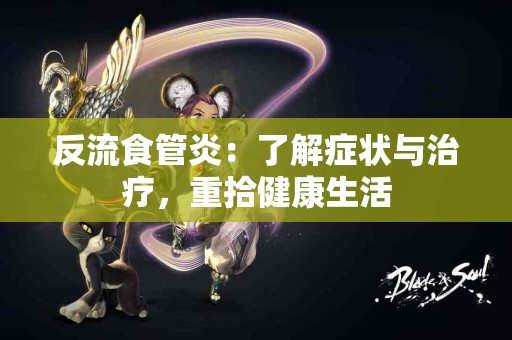 反流食管炎:了解症状与治疗,重拾健康生活 反流食管炎:了解症状与治疗,重拾健康生活