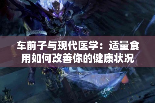 车前子与现代医学:适量食用如何改善你的健康状况 车前子与现代医学:适量食用如何改善你的健康状况