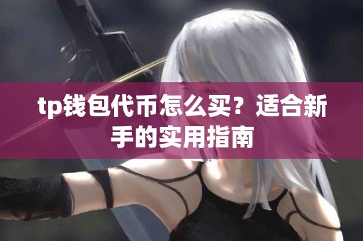 tp钱包代币怎么买?适合新手的实用指南 tp钱包代币怎么买?适合新手的实用指南