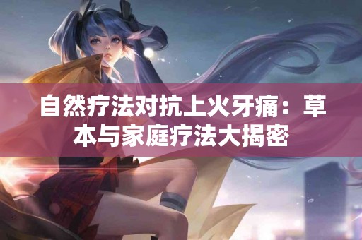 自然疗法对抗上火牙痛：草本与家庭疗法大揭密