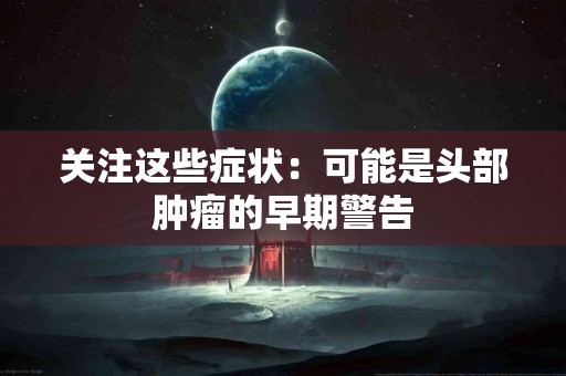 关注这些症状：可能是头部肿瘤的早期警告