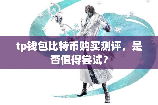 tp钱包比特币购买测评,是否值得尝试? tp钱包比特币购买测评,是否值得尝试?