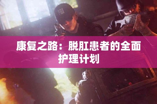 康复之路：脱肛患者的全面护理计划