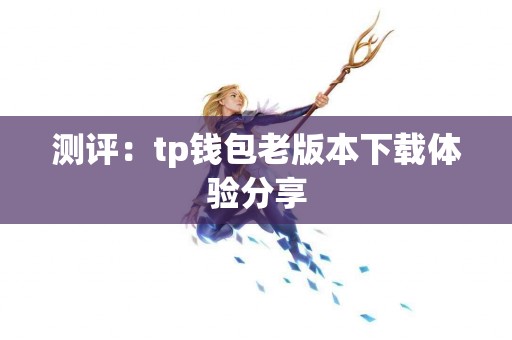 测评:tp钱包老版本下载体验分享 测评:tp钱包老版本下载体验分享