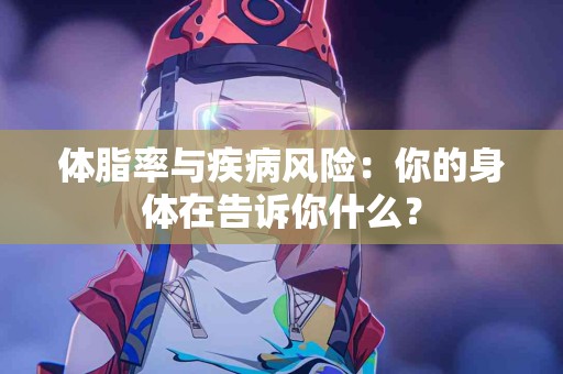 体脂率与疾病风险:你的身体在告诉你什么? 体脂率与疾病风险:你的身体在告诉你什么?