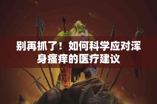 别再抓了！如何科学应对浑身瘙痒的医疗建议