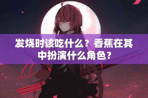 发烧时该吃什么？香蕉在其中扮演什么角色？