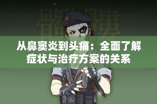 从鼻窦炎到头痛：全面了解症状与治疗方案的关系