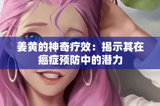 姜黄的神奇疗效:揭示其在癌症预防中的潜力 姜黄的神奇疗效:揭示其在癌症预防中的潜力