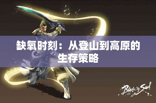 缺氧时刻:从登山到高原的生存策略 缺氧时刻:从登山到高原的生存策略