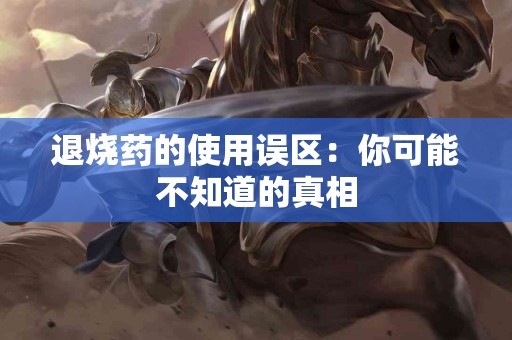 退烧药的使用误区：你可能不知道的真相