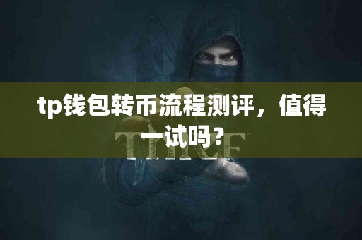 tp钱包转币流程测评,值得一试吗? tp钱包转币流程测评,值得一试吗?