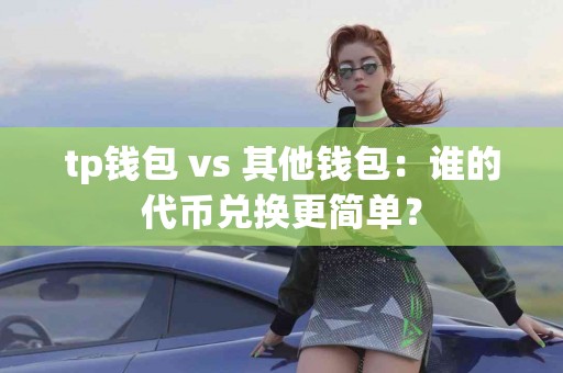 tp钱包 vs 其他钱包：谁的代币兑换更简单？