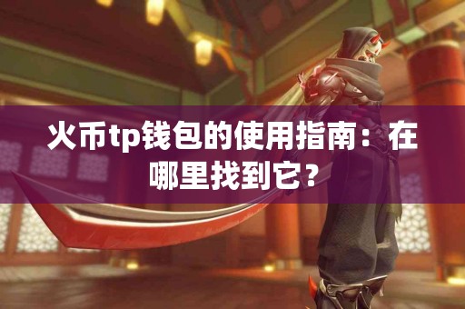 火币tp钱包的使用指南：在哪里找到它？