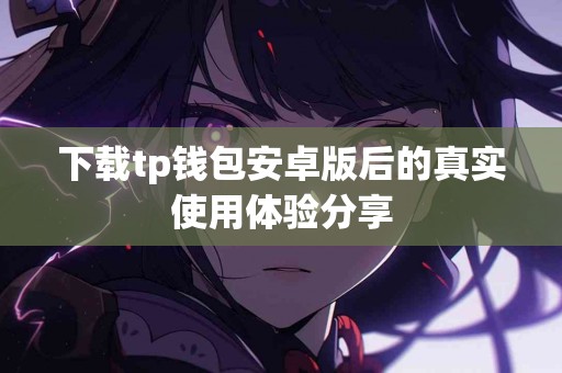 下载tp钱包安卓版后的真实使用体验分享