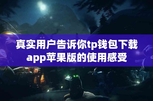 真实用户告诉你tp钱包下载app苹果版的使用感受