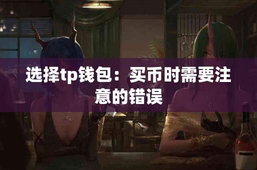 选择tp钱包:买币时需要注意的错误 选择tp钱包:买币时需要注意的错误