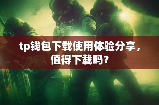 tp钱包下载使用体验分享,值得下载吗? tp钱包下载使用体验分享,值得下载吗?