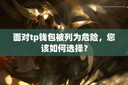 面对tp钱包被列为危险，您该如何选择？