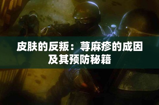 皮肤的反叛：荨麻疹的成因及其预防秘籍