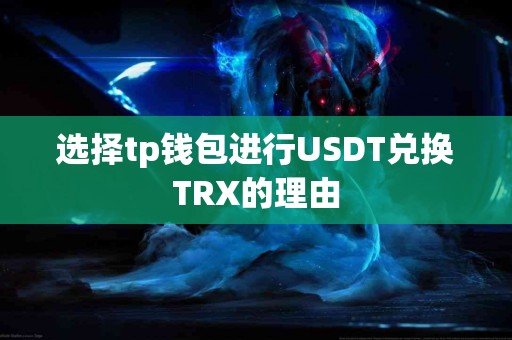 选择tp钱包进行USDT兑换TRX的理由 选择tp钱包进行USDT兑换TRX的理由