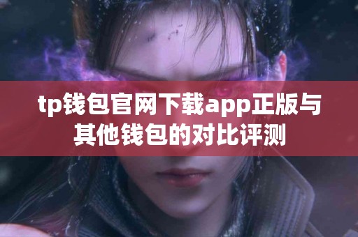 tp钱包官网下载app正版与其他钱包的对比评测