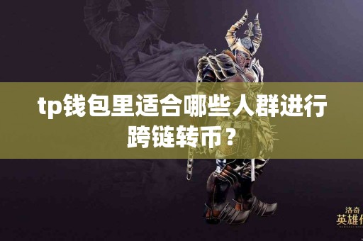 tp钱包里适合哪些人群进行跨链转币？