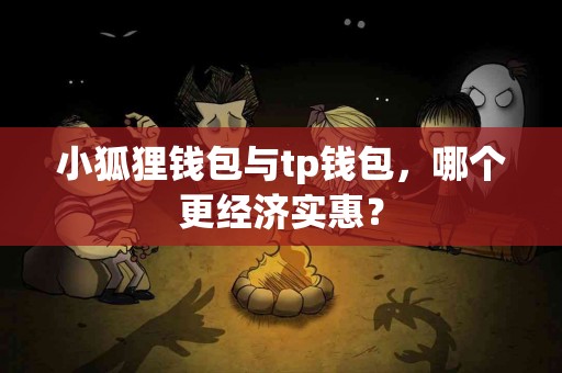 小狐狸钱包与tp钱包，哪个更经济实惠？