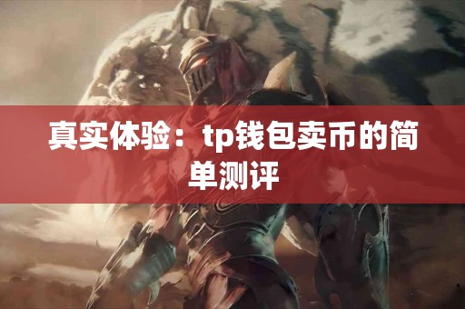 真实体验:tp钱包卖币的简单测评 真实体验:tp钱包卖币的简单测评