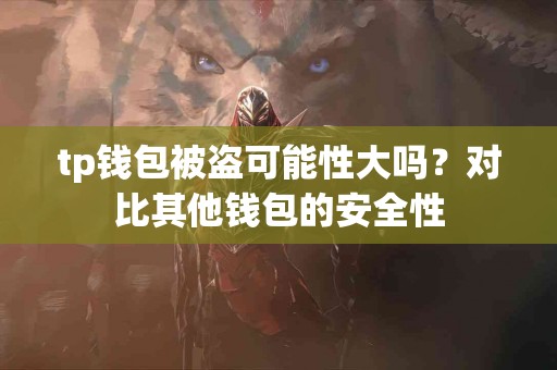 tp钱包被盗可能性大吗?对比其他钱包的安全性 tp钱包被盗可能性大吗?对比其他钱包的安全性