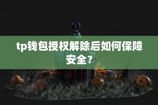 tp钱包授权解除后如何保障安全？