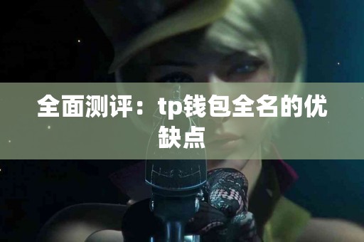 全面测评:tp钱包全名的优缺点 全面测评:tp钱包全名的优缺点