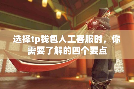选择tp钱包人工客服时，你需要了解的四个要点