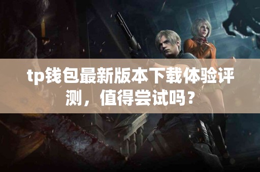 tp钱包最新版本下载体验评测，值得尝试吗？