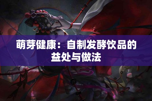 萌芽健康：自制发酵饮品的益处与做法