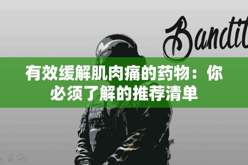 有效缓解肌肉痛的药物：你必须了解的推荐清单