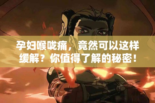 孕妇喉咙痛，竟然可以这样缓解？你值得了解的秘密！