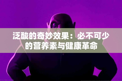 泛酸的奇妙效果:必不可少的营养素与健康革命 泛酸的奇妙效果:必不可少的营养素与健康革命