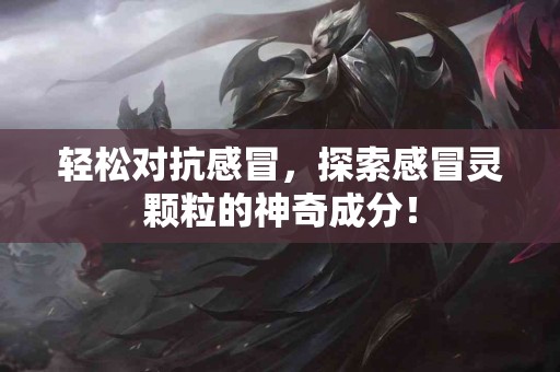 轻松对抗感冒，探索感冒灵颗粒的神奇成分！