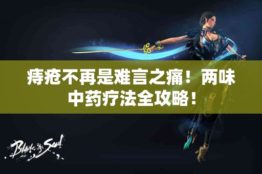 痔疮不再是难言之痛!两味中药疗法全攻略! 痔疮不再是难言之痛!两味中药疗法全攻略!