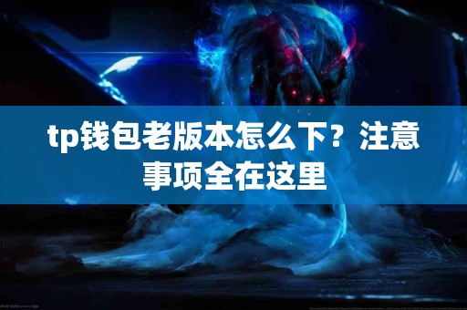 tp钱包老版本怎么下？注意事项全在这里
