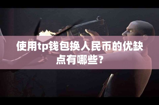 使用tp钱包换人民币的优缺点有哪些？