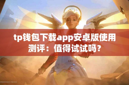 tp钱包下载app安卓版使用测评：值得试试吗？