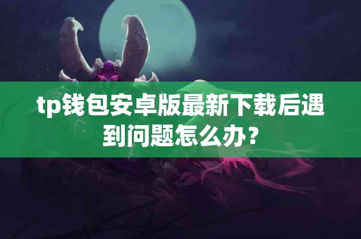 tp钱包安卓版最新下载后遇到问题怎么办？