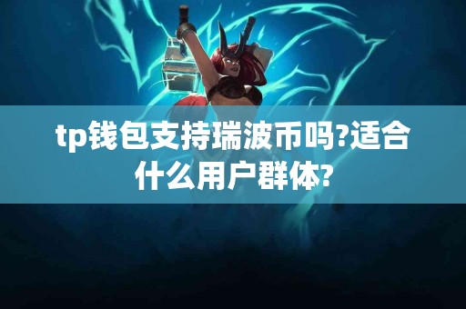 tp钱包支持瑞波币吗?适合什么用户群体?